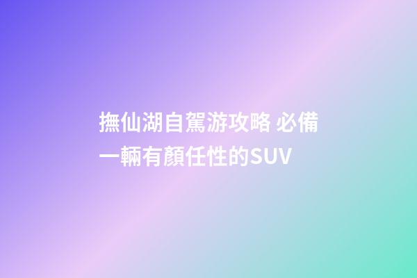 撫仙湖自駕游攻略 必備一輛有顏任性的SUV